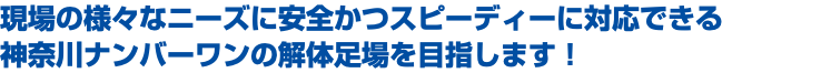 現場の様々なニーズに安全かつスピーディーに対応できる 神奈川ナンバーワンの解体足場を目指します！