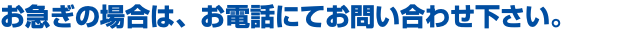 お急ぎの場合は、お電話にてお問い合わせ下さい。